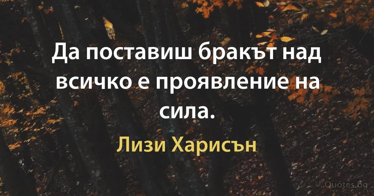 Да поставиш бракът над всичко е проявление на сила. (Лизи Харисън)