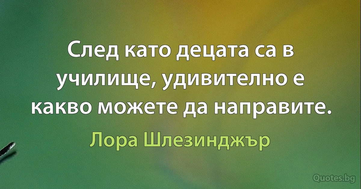 След като децата са в училище, удивително е какво можете да направите. (Лора Шлезинджър)