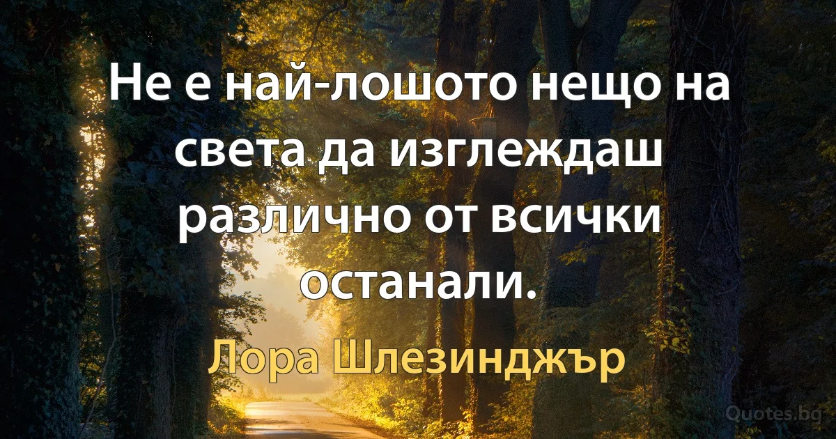 Не е най-лошото нещо на света да изглеждаш различно от всички останали. (Лора Шлезинджър)