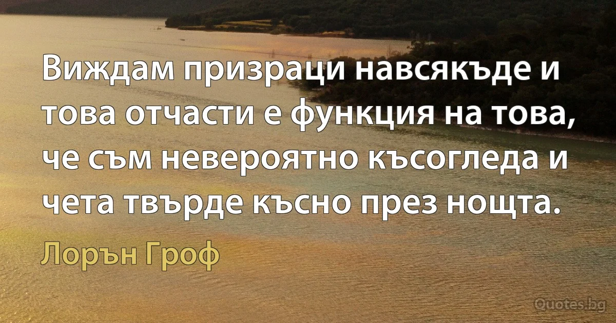 Виждам призраци навсякъде и това отчасти е функция на това, че съм невероятно късогледа и чета твърде късно през нощта. (Лорън Гроф)