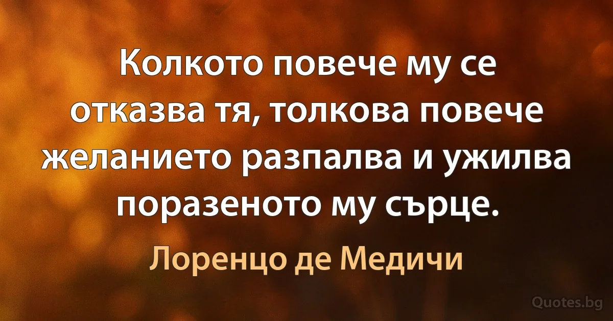 Колкото повече му се отказва тя, толкова повече желанието разпалва и ужилва поразеното му сърце. (Лоренцо де Медичи)