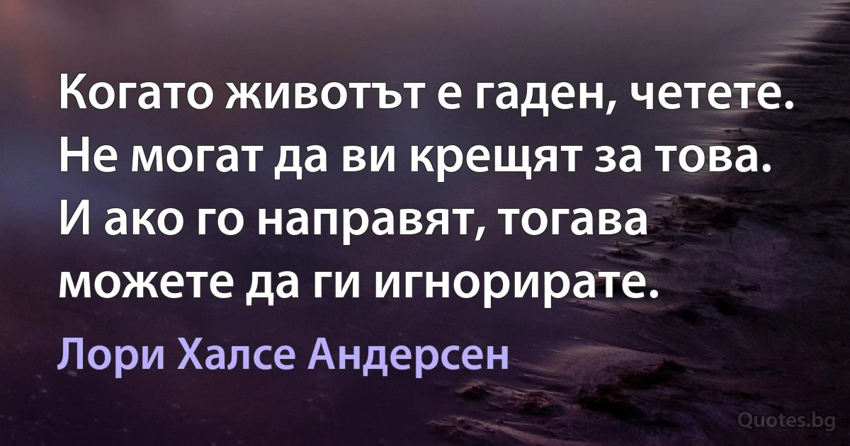 Когато животът е гаден, четете. Не могат да ви крещят за това. И ако го направят, тогава можете да ги игнорирате. (Лори Халсе Андерсен)