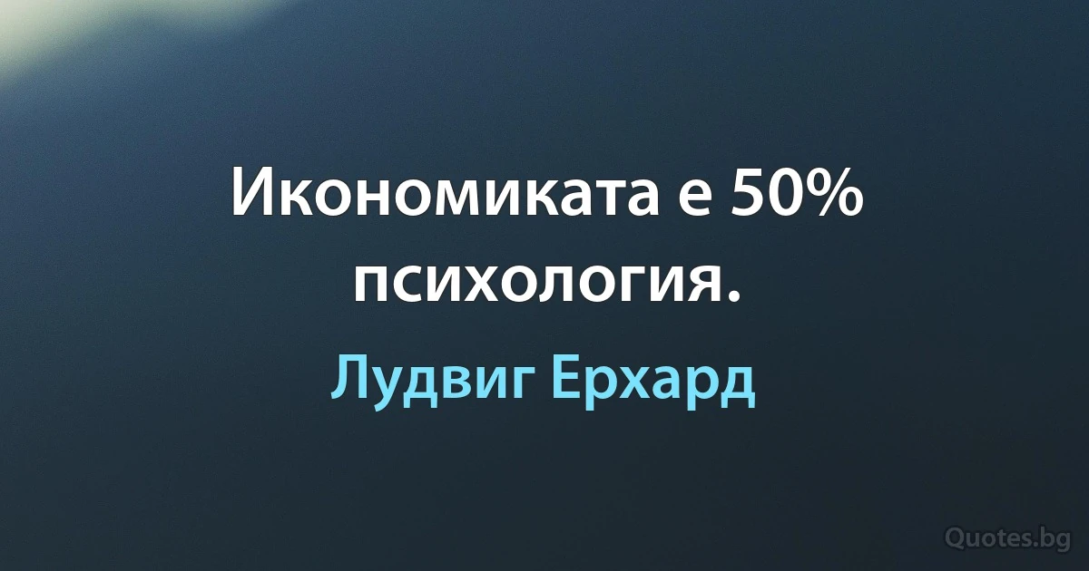 Икономиката е 50% психология. (Лудвиг Ерхард)