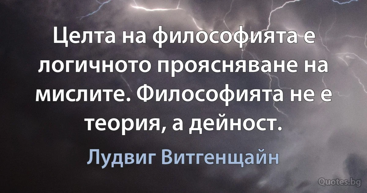 Целта на философията е логичното проясняване на мислите. Философията не е теория, а дейност. (Лудвиг Витгенщайн)