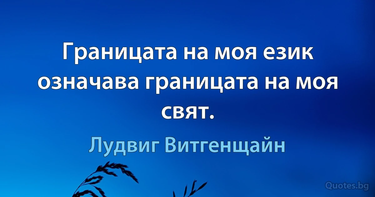 Границата на моя език означава границата на моя свят. (Лудвиг Витгенщайн)