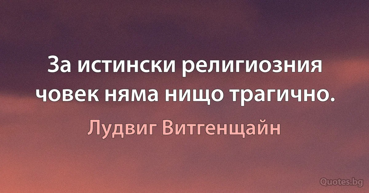 За истински религиозния човек няма нищо трагично. (Лудвиг Витгенщайн)