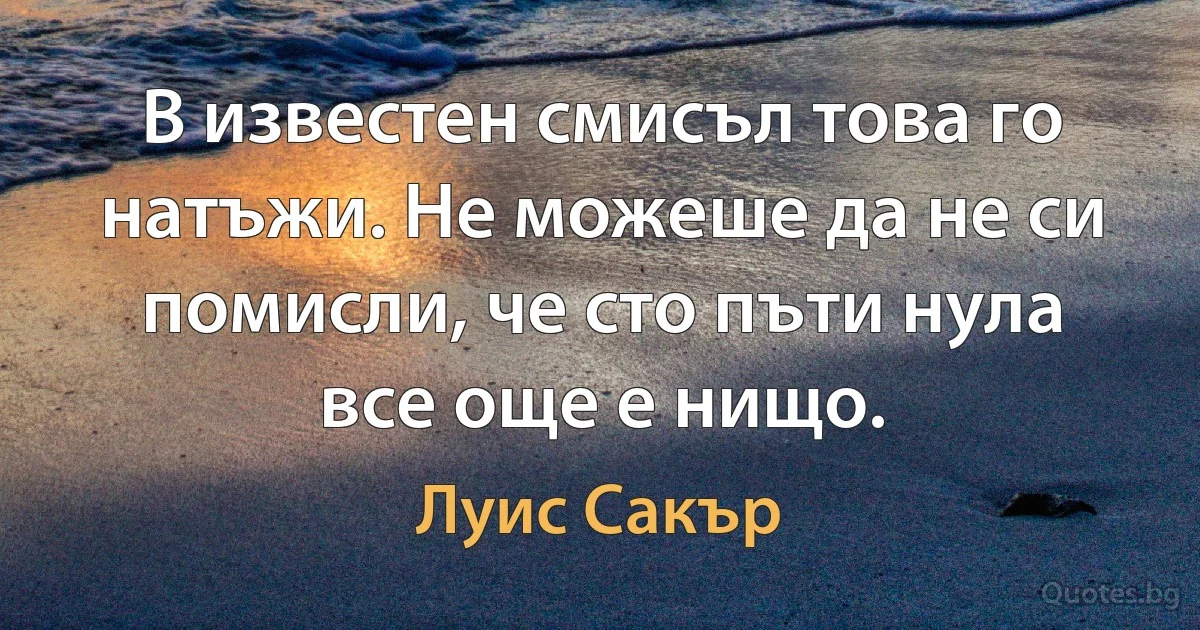 В известен смисъл това го натъжи. Не можеше да не си помисли, че сто пъти нула все още е нищо. (Луис Сакър)