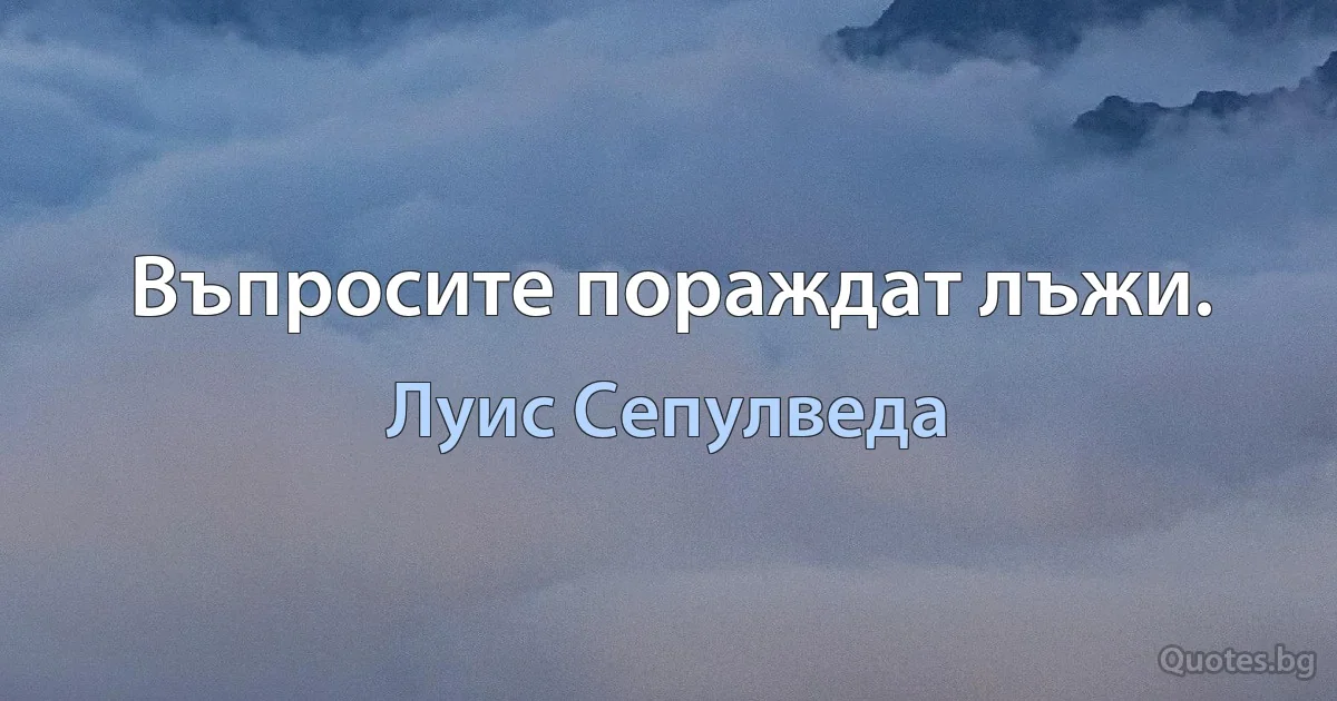 Въпросите пораждат лъжи. (Луис Сепулведа)