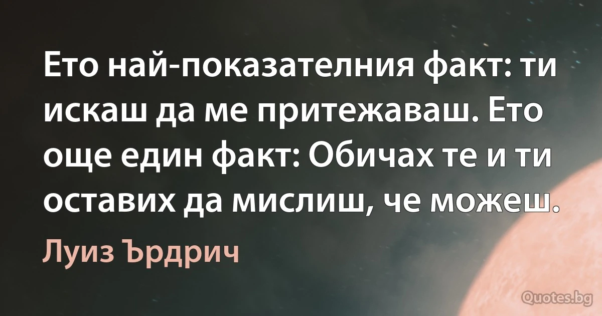 Ето най-показателния факт: ти искаш да ме притежаваш. Ето още един факт: Обичах те и ти оставих да мислиш, че можеш. (Луиз Ърдрич)