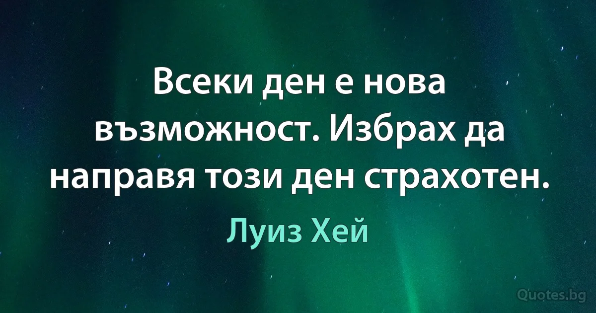 Всеки ден е нова възможност. Избрах да направя този ден страхотен. (Луиз Хей)