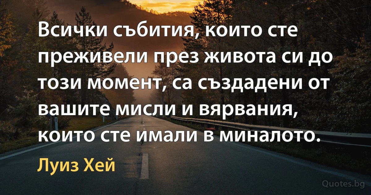 Всички събития, които сте преживели през живота си до този момент, са създадени от вашите мисли и вярвания, които сте имали в миналото. (Луиз Хей)