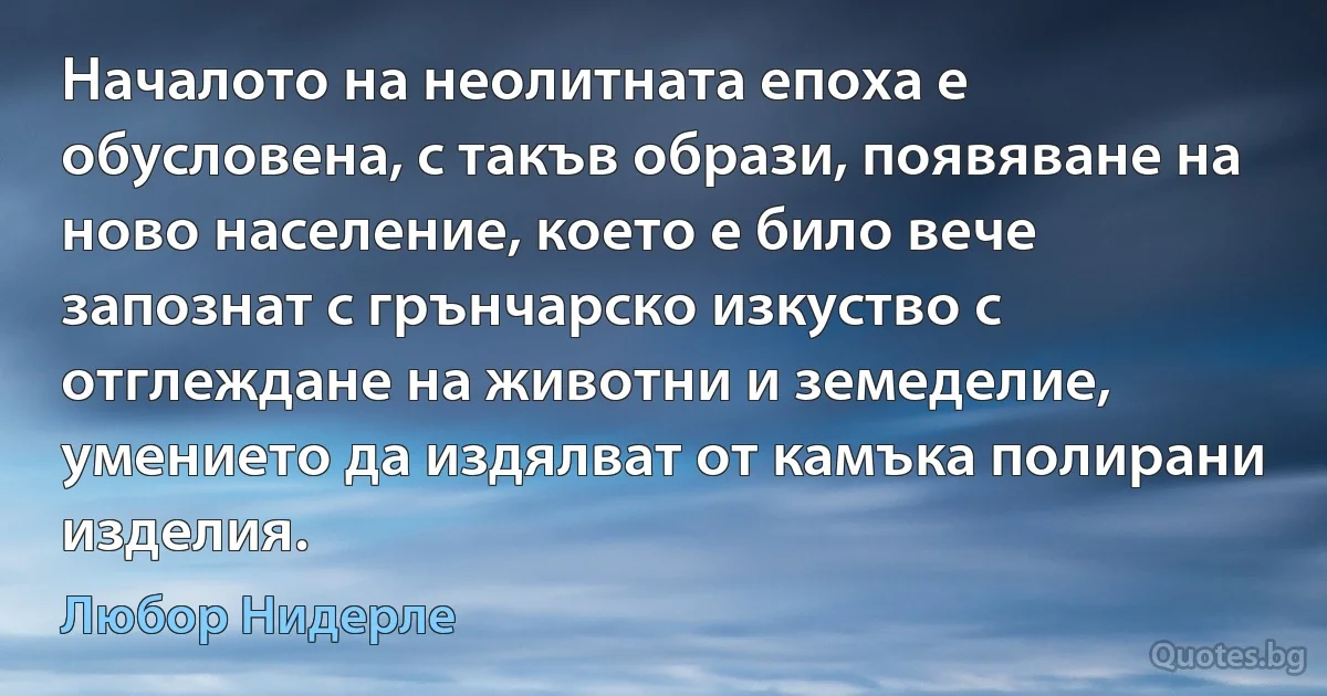 Началото на неолитната епоха е обусловена, с такъв образи, появяване на ново население, което е било вече запознат с грънчарско изкуство с отглеждане на животни и земеделие, умението да издялват от камъка полирани изделия. (Любор Нидерле)