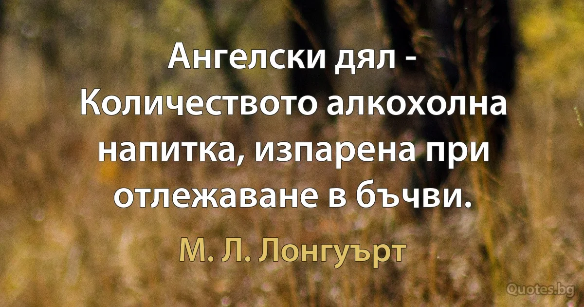 Ангелски дял - Количеството алкохолна напитка, изпарена при отлежаване в бъчви. (М. Л. Лонгуърт)