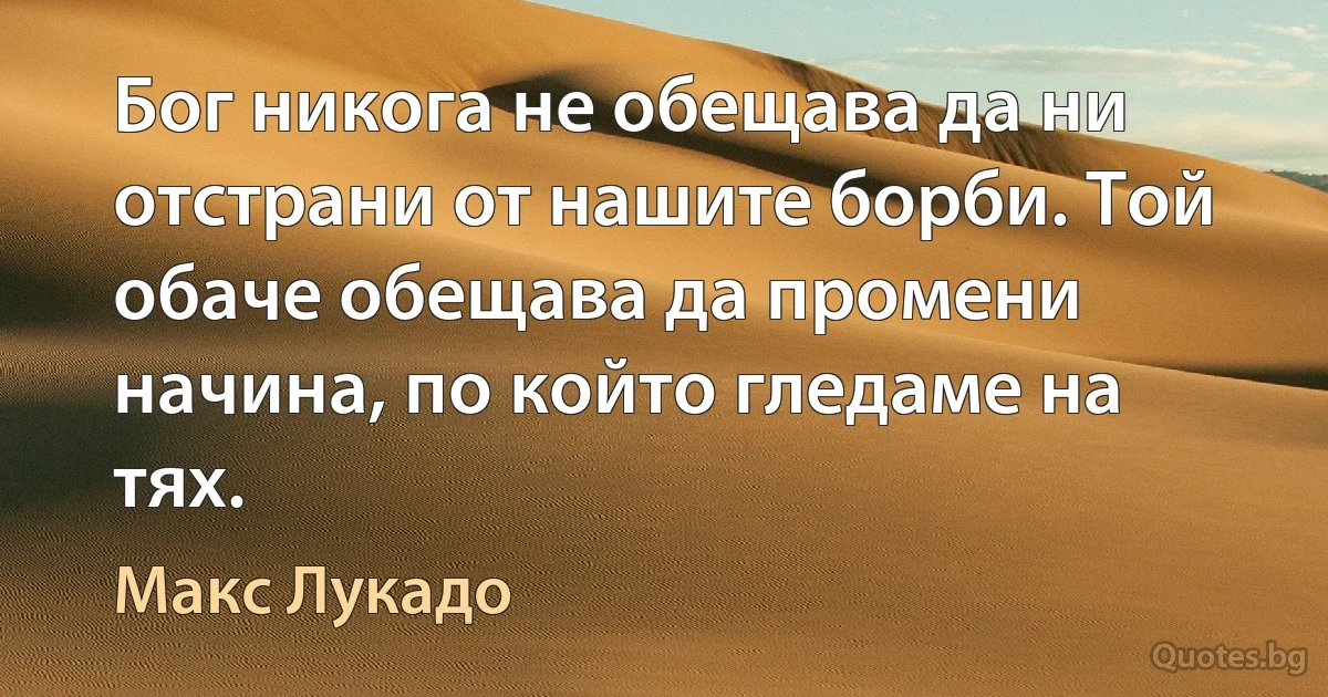 Бог никога не обещава да ни отстрани от нашите борби. Той обаче обещава да промени начина, по който гледаме на тях. (Макс Лукадо)