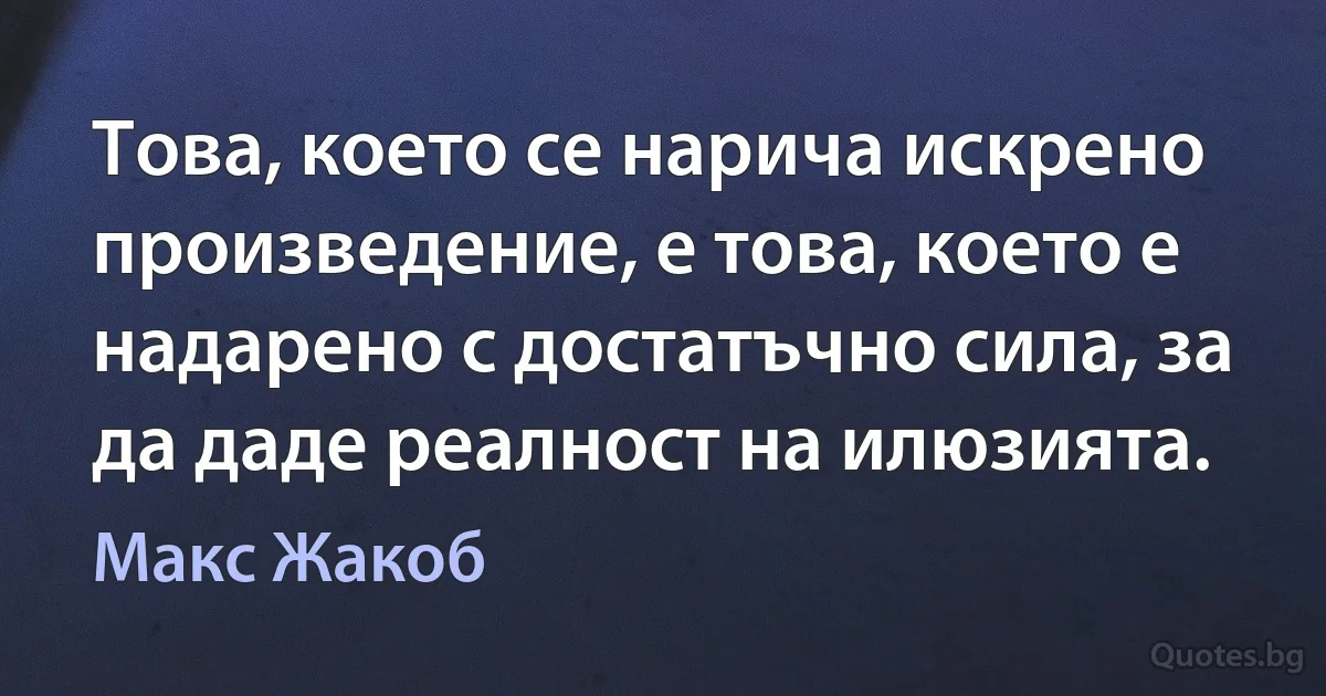 Това, което се нарича искрено произведение, е това, което е надарено с достатъчно сила, за да даде реалност на илюзията. (Макс Жакоб)