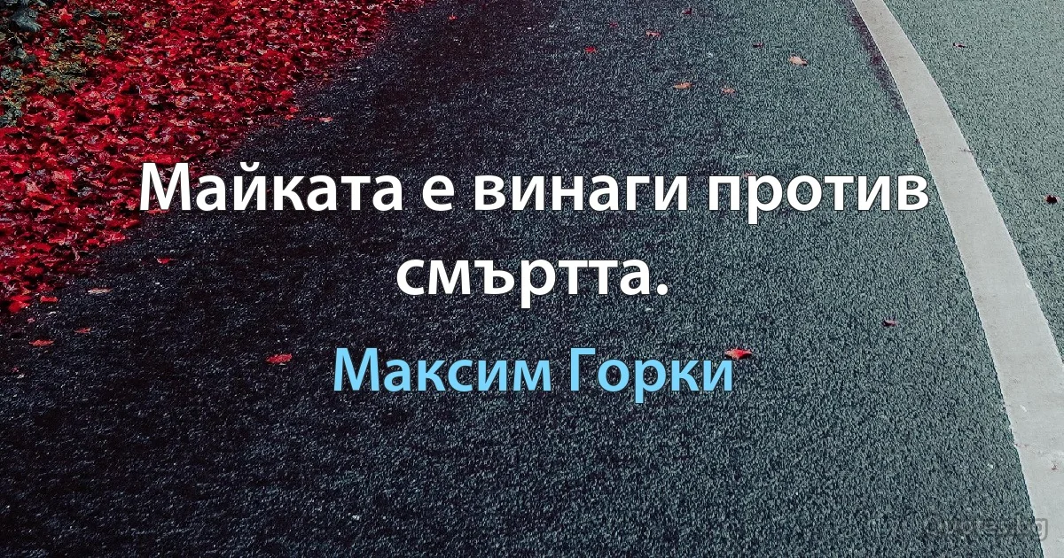 Майката е винаги против смъртта. (Максим Горки)