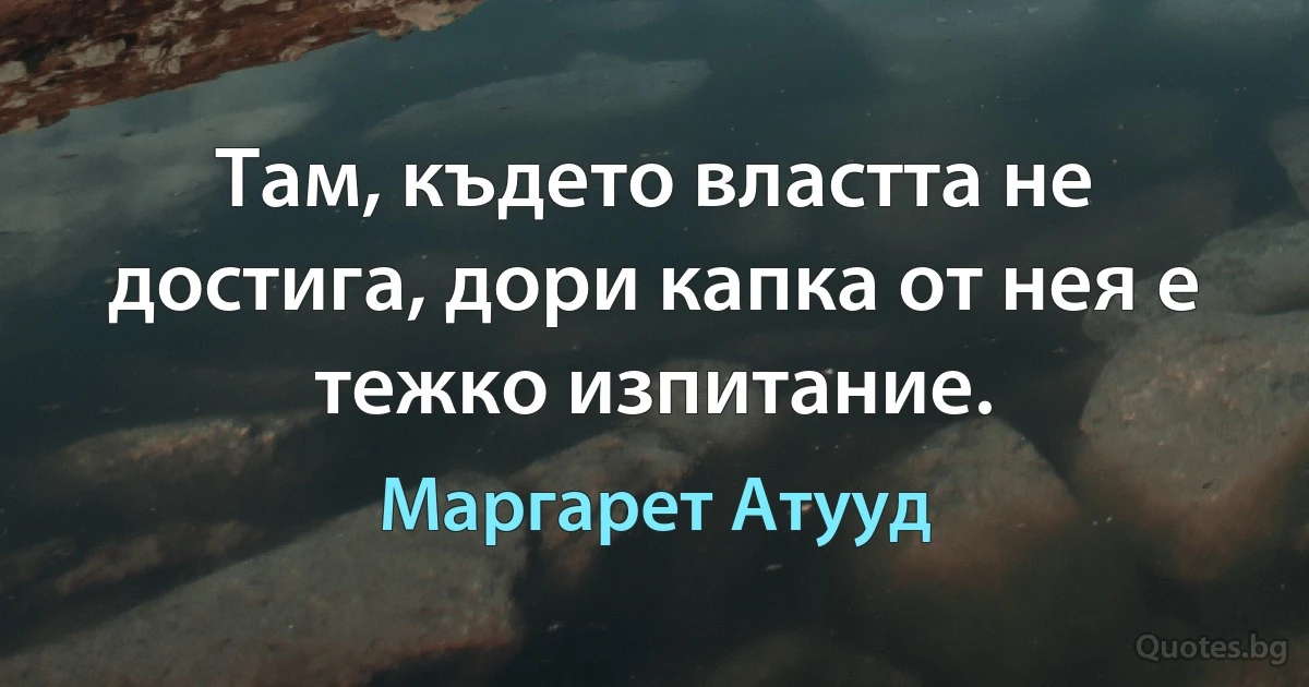 Там, където властта не достига, дори капка от нея е тежко изпитание. (Маргарет Атууд)