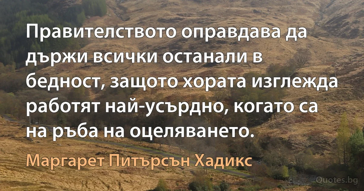 Правителството оправдава да държи всички останали в бедност, защото хората изглежда работят най-усърдно, когато са на ръба на оцеляването. (Маргарет Питърсън Хадикс)