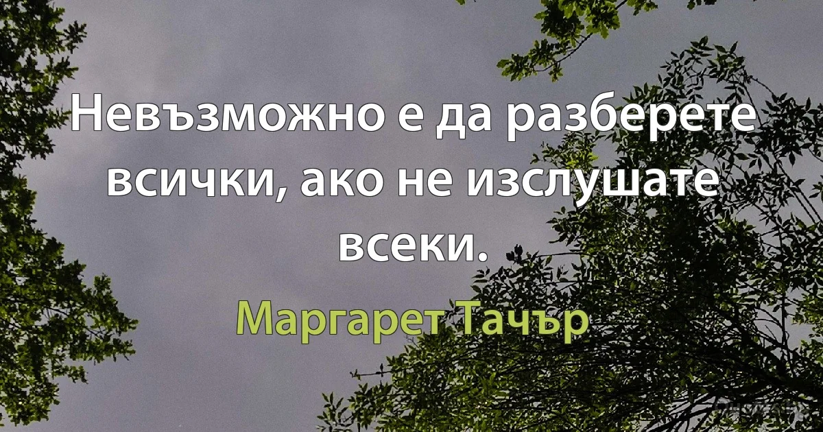 Невъзможно е да разберете всички, ако не изслушате всеки. (Маргарет Тачър)