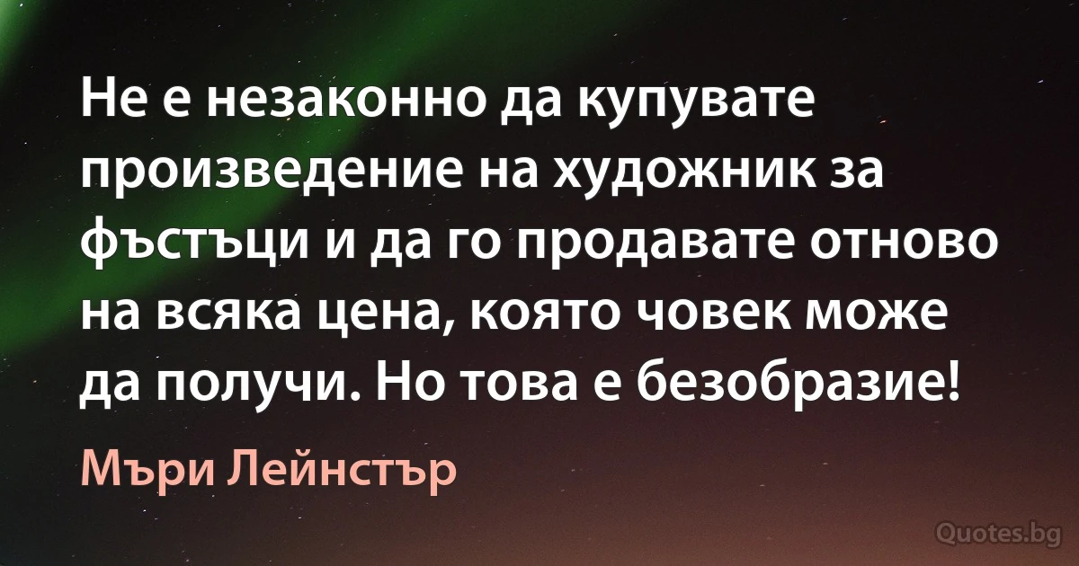 Не е незаконно да купувате произведение на художник за фъстъци и да го продавате отново на всяка цена, която човек може да получи. Но това е безобразие! (Мъри Лейнстър)