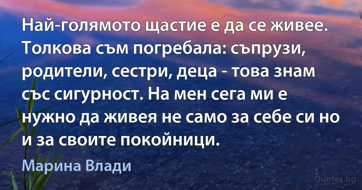 Най-голямото щастие е да се живее. Толкова съм погребала: съпрузи, родители, сестри, деца - това знам със сигурност. На мен сега ми е нужно да живея не само за себе си но и за своите покойници. (Марина Влади)