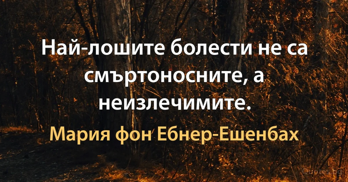 Най-лошите болести не са смъртоносните, а неизлечимите. (Мария фон Ебнер-Ешенбах)