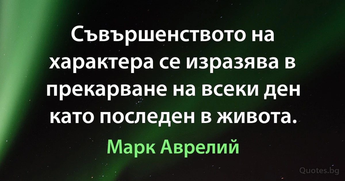 Съвършенството на характера се изразява в прекарване на всеки ден като последен в живота. (Марк Аврелий)