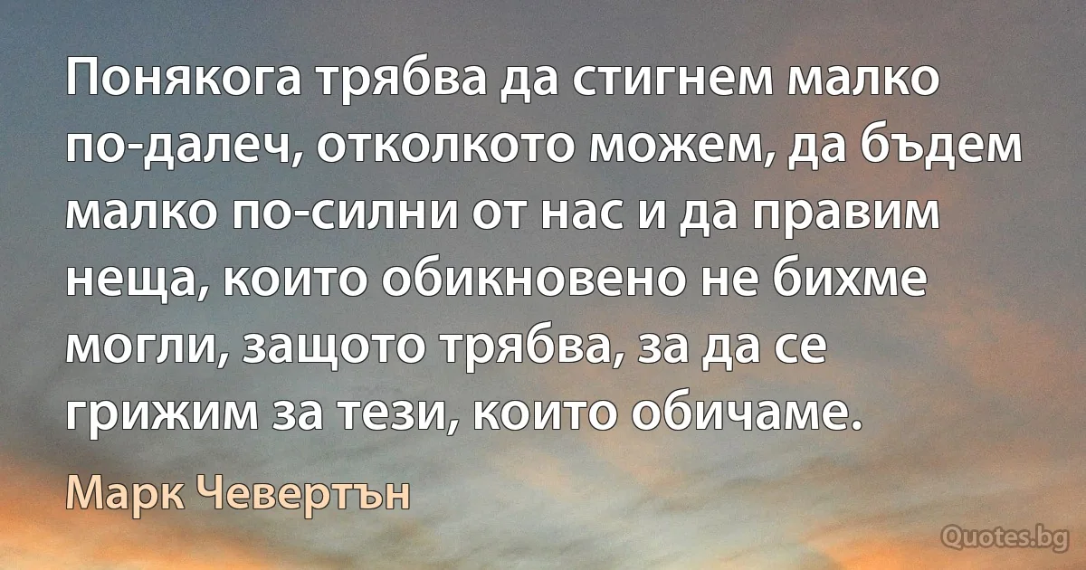 Понякога трябва да стигнем малко по-далеч, отколкото можем, да бъдем малко по-силни от нас и да правим неща, които обикновено не бихме могли, защото трябва, за да се грижим за тези, които обичаме. (Марк Чевертън)