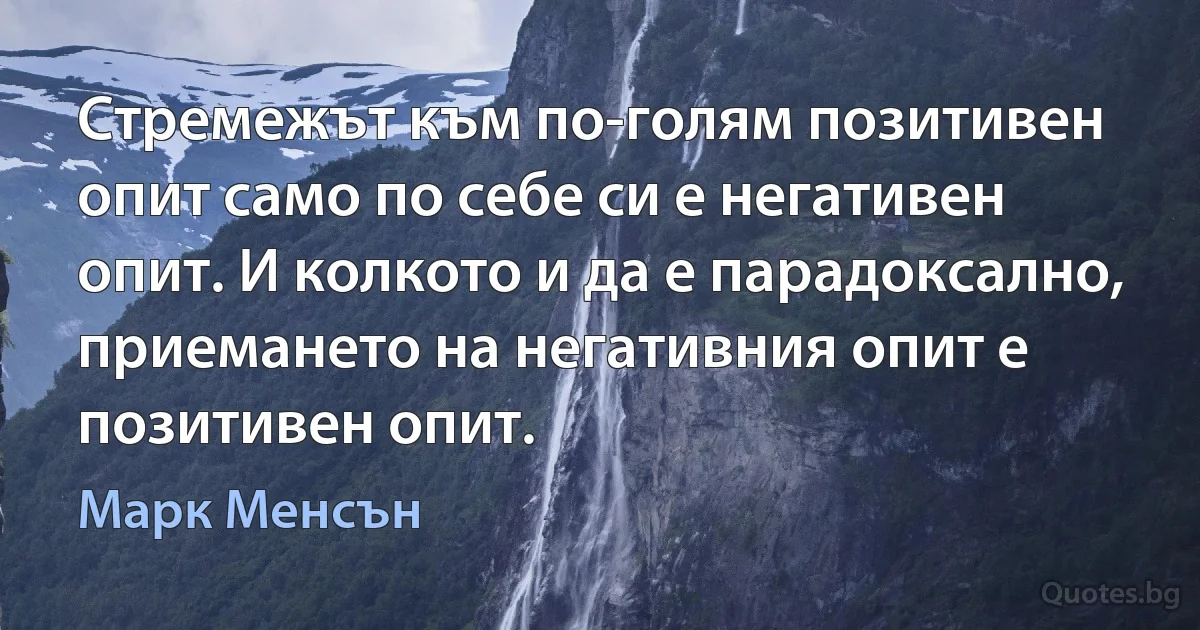 Стремежът към по-голям позитивен опит само по себе си е негативен опит. И колкото и да е парадоксално, приемането на негативния опит е позитивен опит. (Марк Менсън)