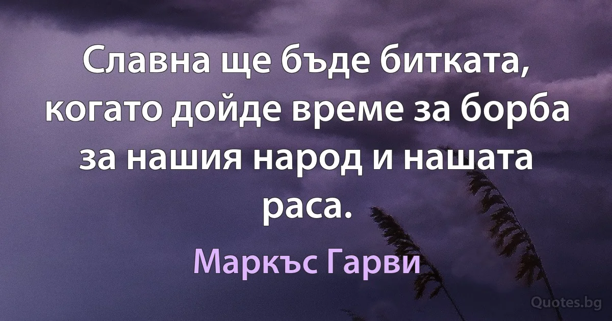 Славна ще бъде битката, когато дойде време за борба за нашия народ и нашата раса. (Маркъс Гарви)