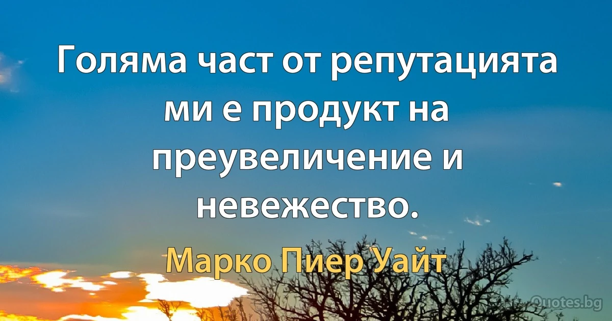 Голяма част от репутацията ми е продукт на преувеличение и невежество. (Марко Пиер Уайт)