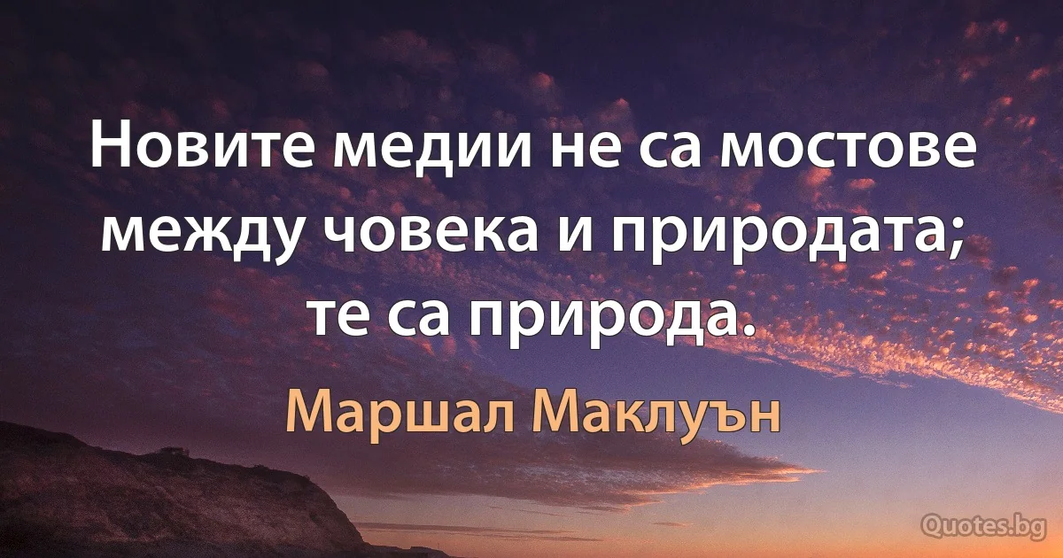 Новите медии не са мостове между човека и природата; те са природа. (Маршал Маклуън)