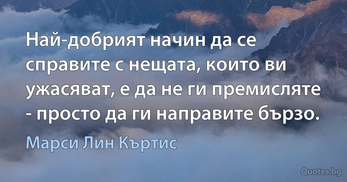 Най-добрият начин да се справите с нещата, които ви ужасяват, е да не ги премисляте - просто да ги направите бързо. (Марси Лин Къртис)