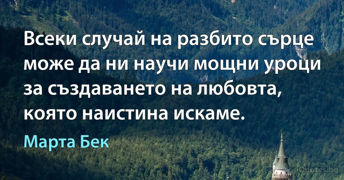 Всеки случай на разбито сърце може да ни научи мощни уроци за създаването на любовта, която наистина искаме. (Марта Бек)