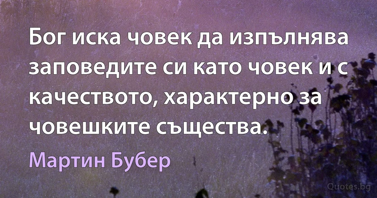 Бог иска човек да изпълнява заповедите си като човек и с качеството, характерно за човешките същества. (Мартин Бубер)