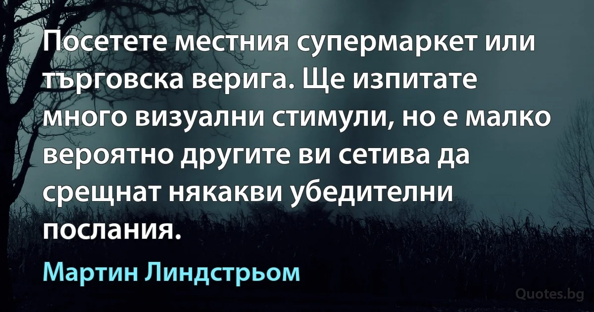 Посетете местния супермаркет или търговска верига. Ще изпитате много визуални стимули, но е малко вероятно другите ви сетива да срещнат някакви убедителни послания. (Мартин Линдстрьом)