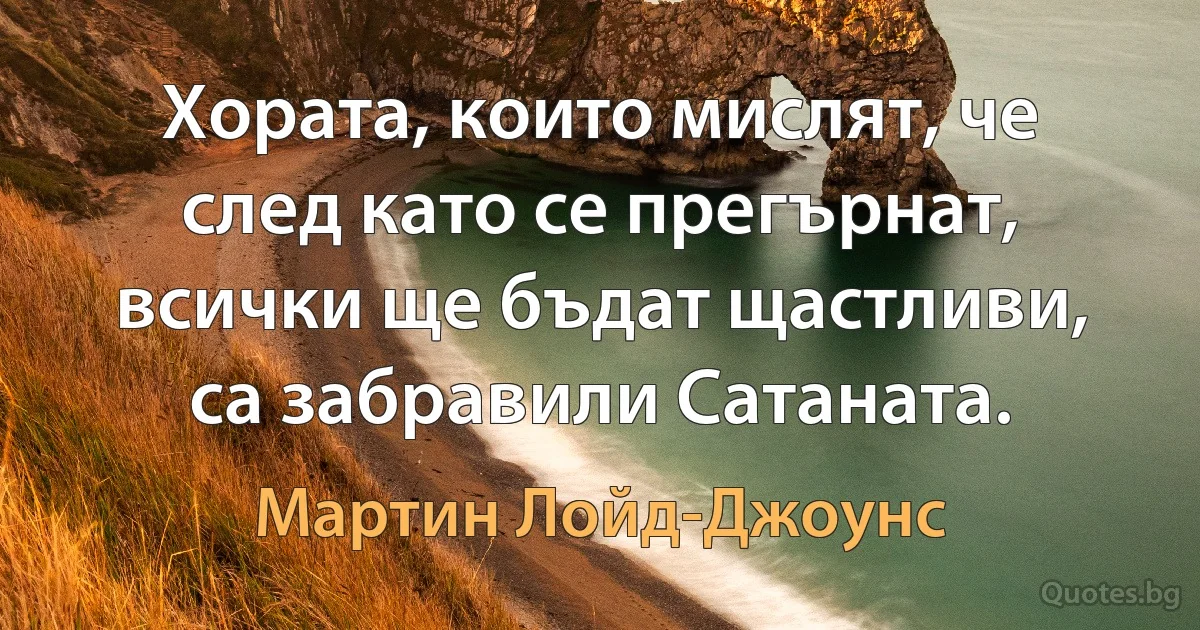 Хората, които мислят, че след като се прегърнат, всички ще бъдат щастливи, са забравили Сатаната. (Мартин Лойд-Джоунс)