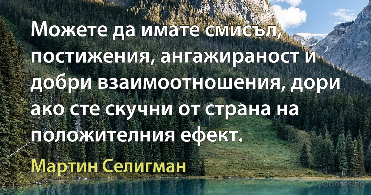 Можете да имате смисъл, постижения, ангажираност и добри взаимоотношения, дори ако сте скучни от страна на положителния ефект. (Мартин Селигман)