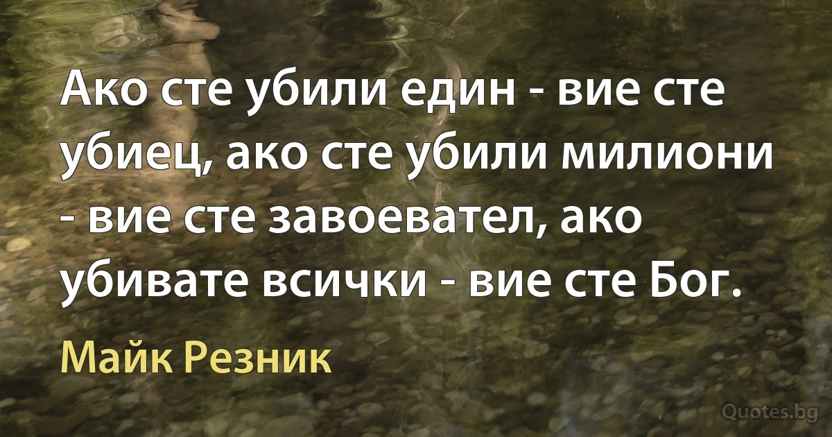 Ако сте убили един - вие сте убиец, ако сте убили милиони - вие сте завоевател, ако убивате всички - вие сте Бог. (Майк Резник)