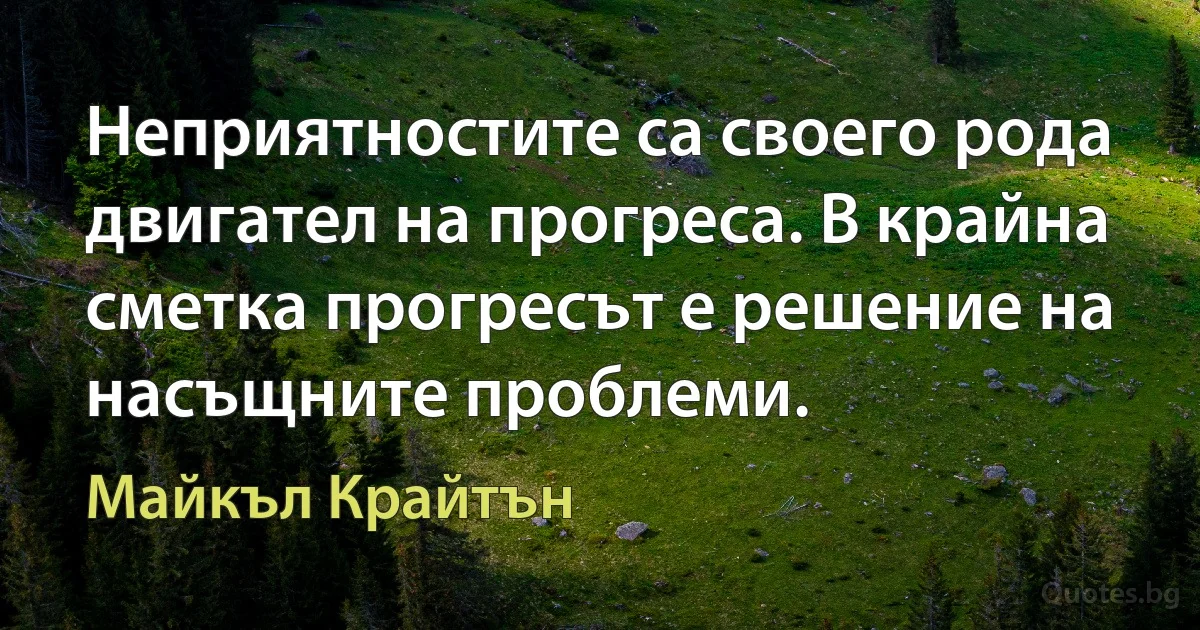 Неприятностите са своего рода двигател на прогреса. В крайна сметка прогресът е решение на насъщните проблеми. (Майкъл Крайтън)