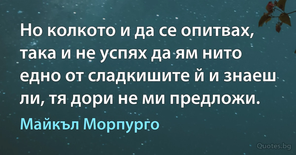 Но колкото и да се опитвах, така и не успях да ям нито едно от сладкишите й и знаеш ли, тя дори не ми предложи. (Майкъл Морпурго)