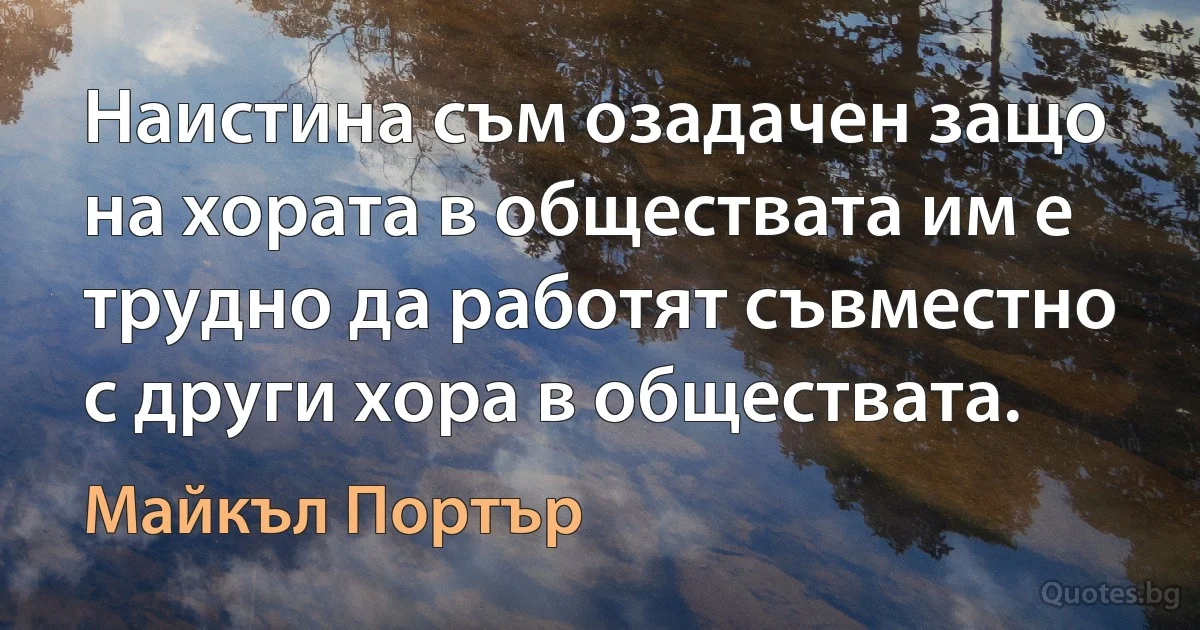 Наистина съм озадачен защо на хората в обществата им е трудно да работят съвместно с други хора в обществата. (Майкъл Портър)