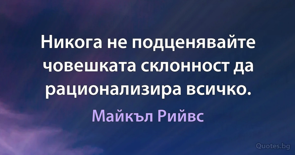 Никога не подценявайте човешката склонност да рационализира всичко. (Майкъл Рийвс)