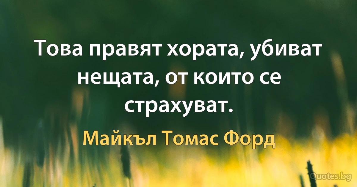 Това правят хората, убиват нещата, от които се страхуват. (Майкъл Томас Форд)