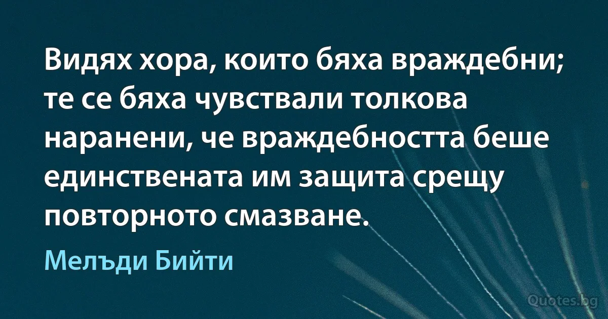 Видях хора, които бяха враждебни; те се бяха чувствали толкова наранени, че враждебността беше единствената им защита срещу повторното смазване. (Мелъди Бийти)