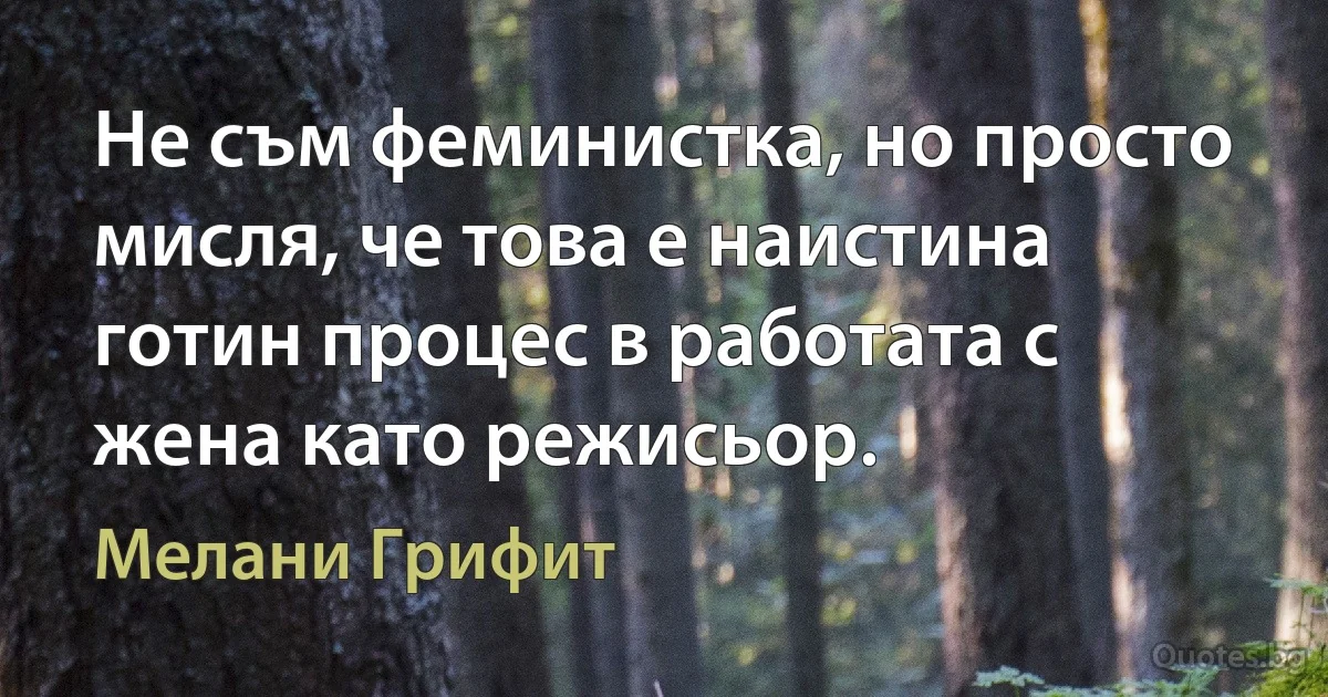 Не съм феминистка, но просто мисля, че това е наистина готин процес в работата с жена като режисьор. (Мелани Грифит)