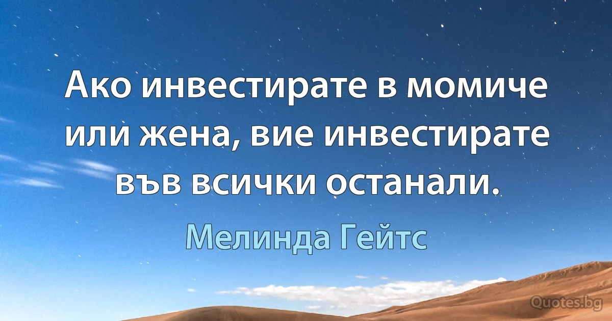 Ако инвестирате в момиче или жена, вие инвестирате във всички останали. (Мелинда Гейтс)