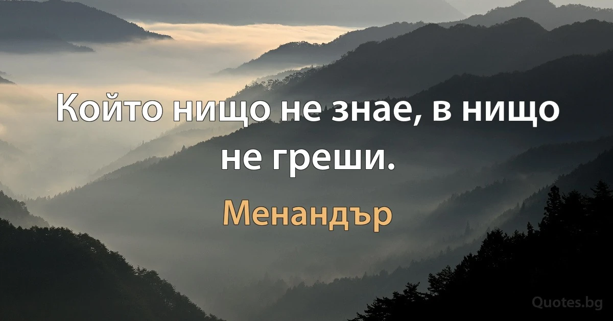 Който нищо не знае, в нищо не греши. (Менандър)