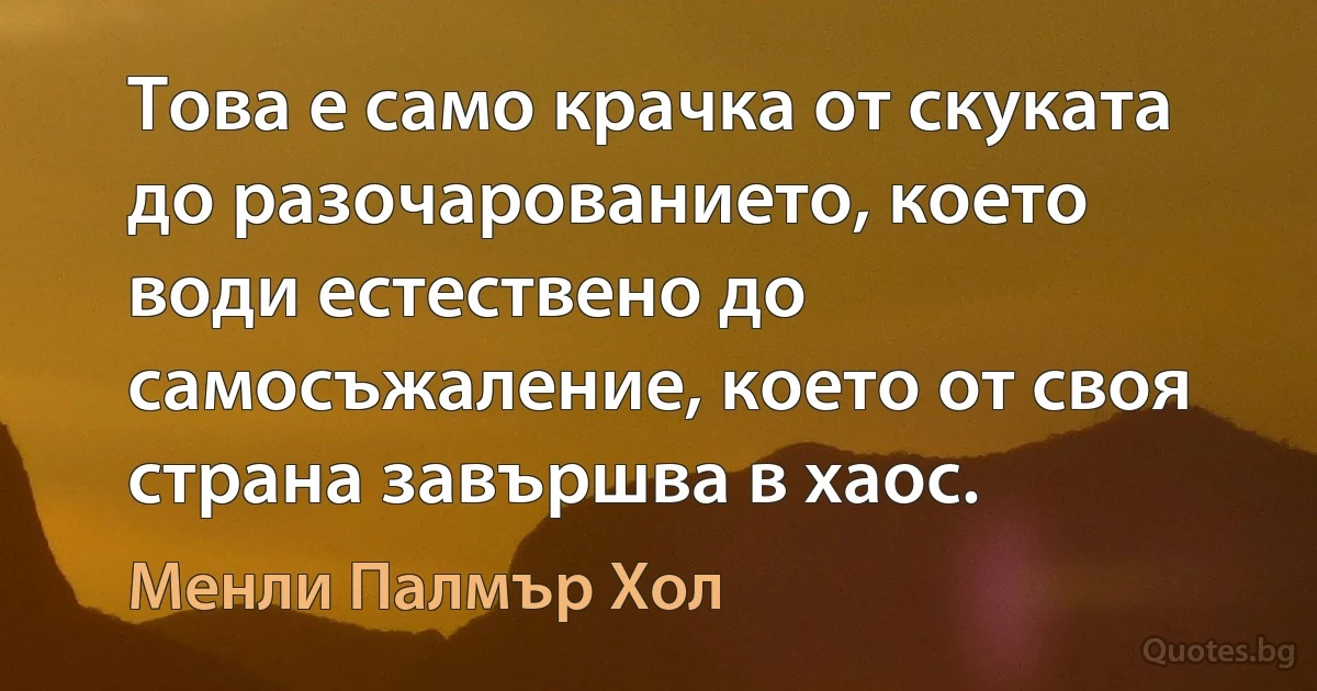 Това е само крачка от скуката до разочарованието, което води естествено до самосъжаление, което от своя страна завършва в хаос. (Менли Палмър Хол)