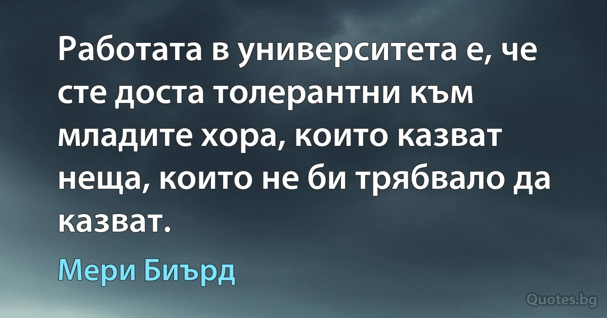 Работата в университета е, че сте доста толерантни към младите хора, които казват неща, които не би трябвало да казват. (Мери Биърд)